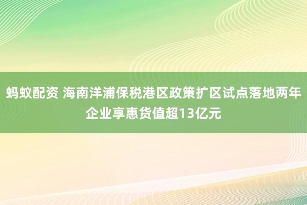 蚂蚁配资 海南洋浦保税港区政策扩区试点落地两年企业享惠货值超13亿元
