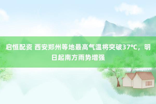 启恒配资 西安郑州等地最高气温将突破37℃，明日起南方雨势增强