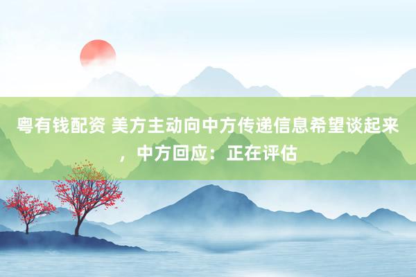 粤有钱配资 美方主动向中方传递信息希望谈起来，中方回应：正在评估