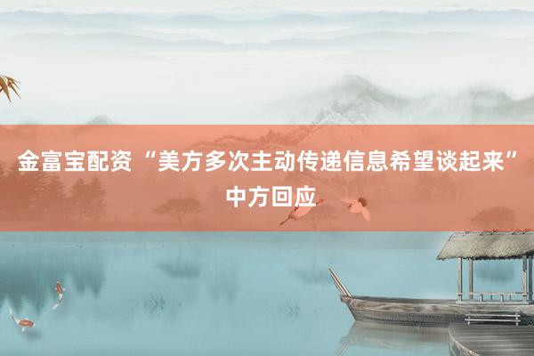 金富宝配资 “美方多次主动传递信息希望谈起来” 中方回应