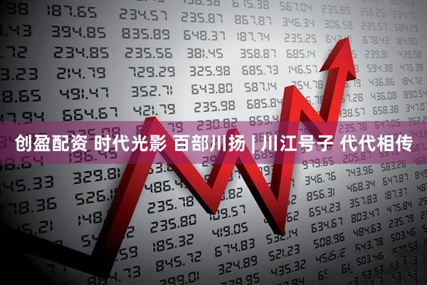 创盈配资 时代光影 百部川扬 | 川江号子 代代相传