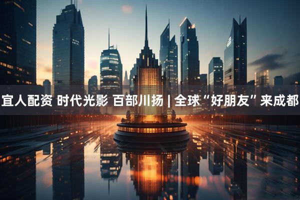 宜人配资 时代光影 百部川扬 | 全球“好朋友”来成都