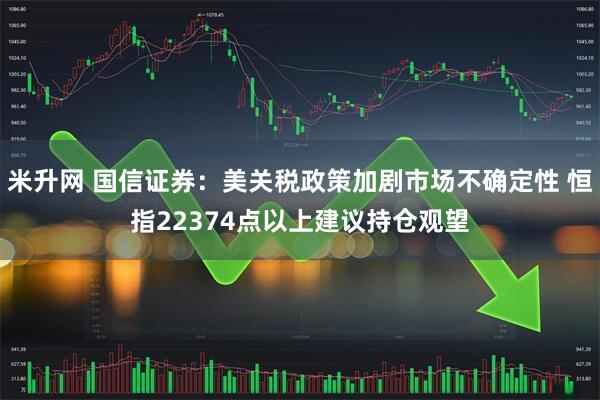 米升网 国信证券：美关税政策加剧市场不确定性 恒指22374点以上建议持仓观望