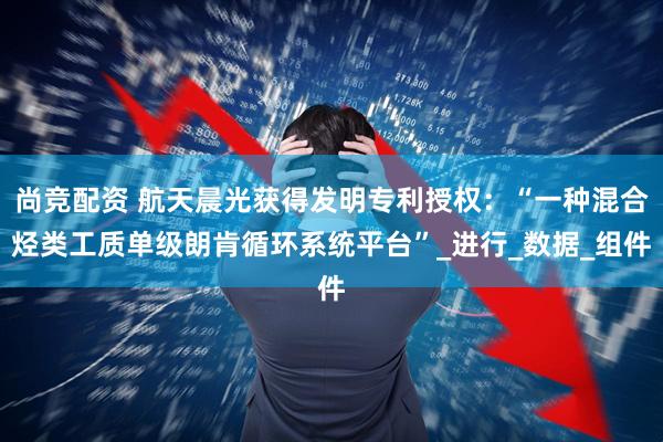 尚竞配资 航天晨光获得发明专利授权：“一种混合烃类工质单级朗肯循环系统平台”_进行_数据_组件