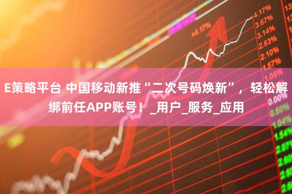 E策略平台 中国移动新推“二次号码焕新”，轻松解绑前任APP账号！_用户_服务_应用