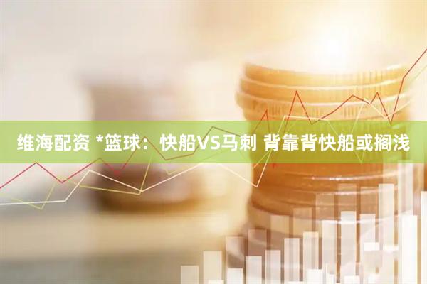 维海配资 *篮球：快船VS马刺 背靠背快船或搁浅