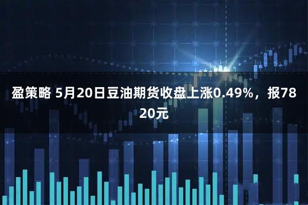 盈策略 5月20日豆油期货收盘上涨0.49%，报7820元