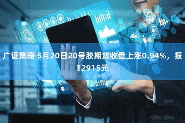 广证策略 5月20日20号胶期货收盘上涨0.94%，报12915元