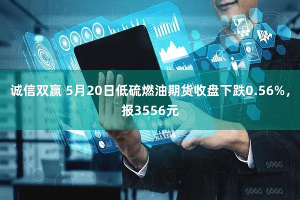 诚信双赢 5月20日低硫燃油期货收盘下跌0.56%，报3556元