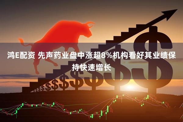 鸿E配资 先声药业盘中涨超8%机构看好其业绩保持快速增长