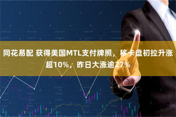 同花易配 获得美国MTL支付牌照，移卡盘初拉升涨超10%，昨日大涨逾27%