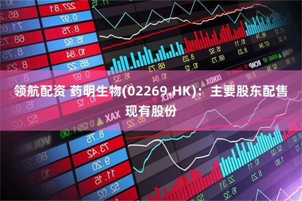 领航配资 药明生物(02269.HK)：主要股东配售现有股份