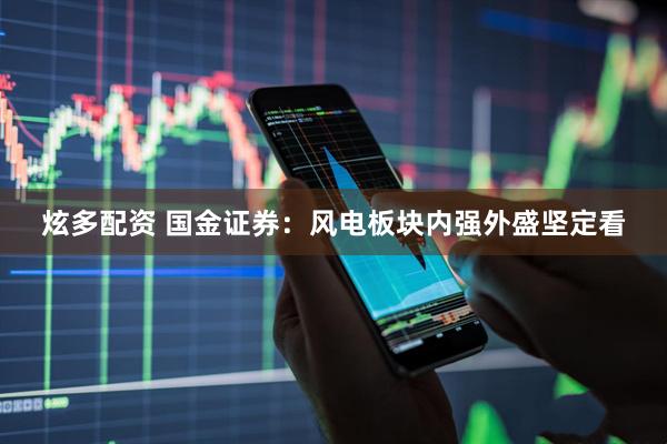 炫多配资 国金证券：风电板块内强外盛坚定看