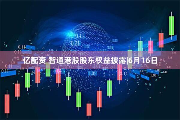 亿配资 智通港股股东权益披露|6月16日