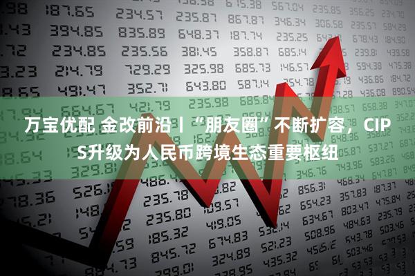 万宝优配 金改前沿丨“朋友圈”不断扩容，CIPS升级为人民币跨境生态重要枢纽