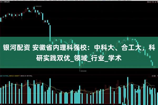 银河配资 安徽省内理科强校：中科大、合工大，科研实践双优_领域_行业_学术