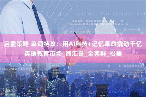 启盈策略 单词特攻：用AI科技+记忆革命撬动千亿英语教育市场_词汇量_全客群_松美