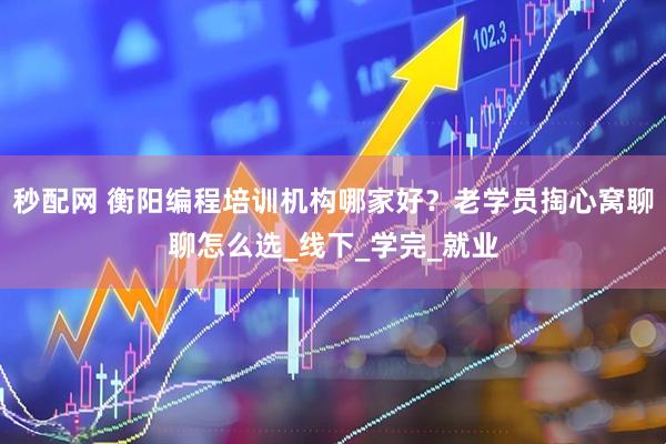 秒配网 衡阳编程培训机构哪家好？老学员掏心窝聊聊怎么选_线下_学完_就业