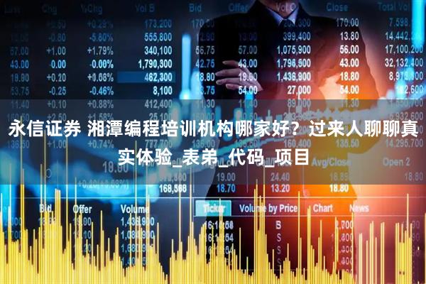 永信证券 湘潭编程培训机构哪家好？过来人聊聊真实体验_表弟_代码_项目