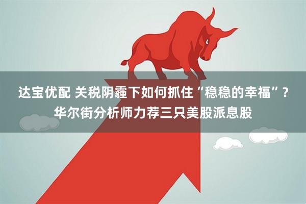 达宝优配 关税阴霾下如何抓住“稳稳的幸福”？华尔街分析师力荐三只美股派息股