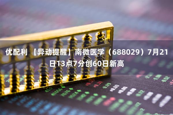 优配利 【异动提醒】南微医学（688029）7月21日13点7分创60日新高