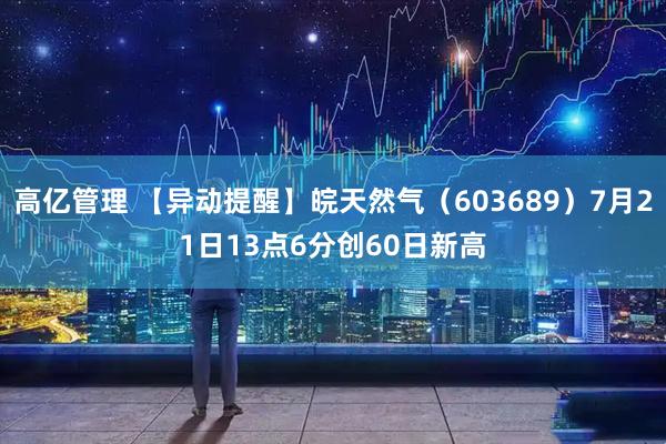 高亿管理 【异动提醒】皖天然气（603689）7月21日13点6分创60日新高