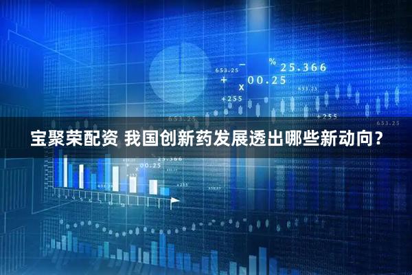 宝聚荣配资 我国创新药发展透出哪些新动向？