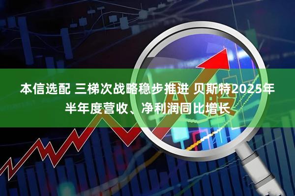 本信选配 三梯次战略稳步推进 贝斯特2025年半年度营收、净利润同比增长