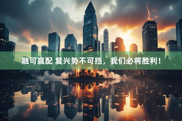 融可赢配 复兴势不可挡，我们必将胜利！