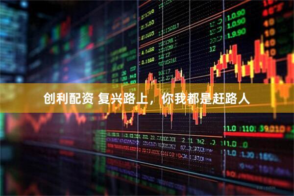 创利配资 复兴路上，你我都是赶路人