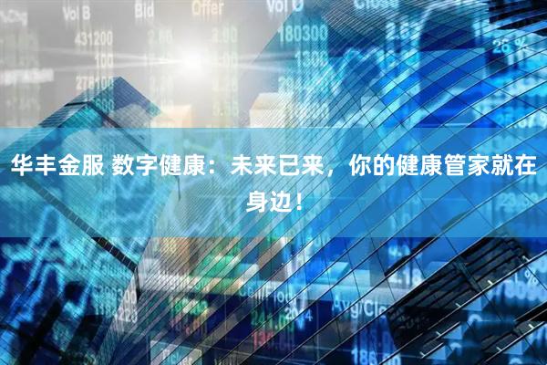 华丰金服 数字健康：未来已来，你的健康管家就在身边！