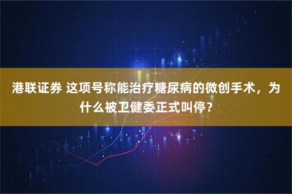 港联证券 这项号称能治疗糖尿病的微创手术，为什么被卫健委正式叫停？