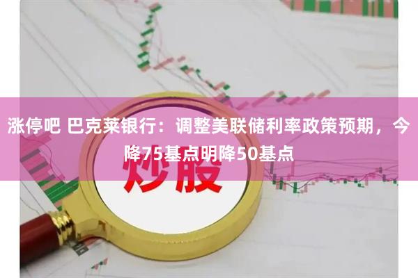 涨停吧 巴克莱银行：调整美联储利率政策预期，今降75基点明降50基点
