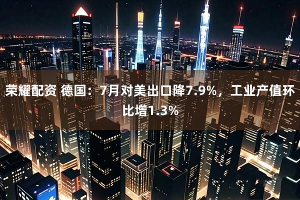 荣耀配资 德国：7月对美出口降7.9%，工业产值环比增1.3%
