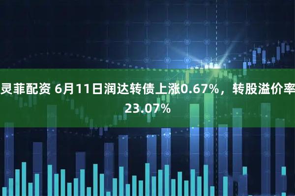 灵菲配资 6月11日润达转债上涨0.67%，转股溢价率23.07%