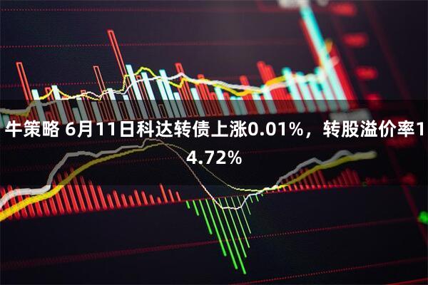 牛策略 6月11日科达转债上涨0.01%，转股溢价率14.72%