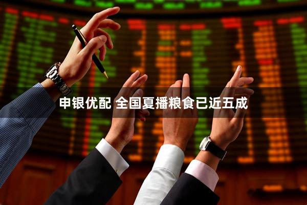 申银优配 全国夏播粮食已近五成