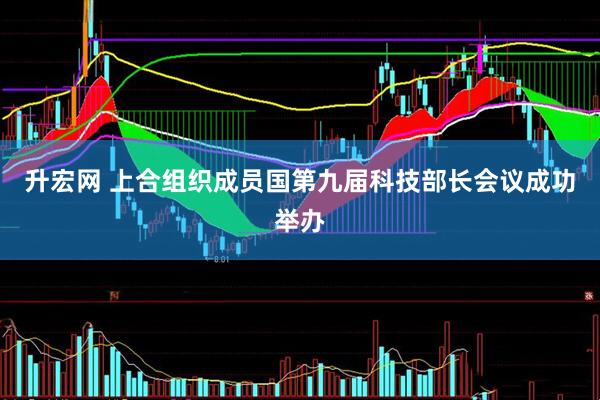 升宏网 上合组织成员国第九届科技部长会议成功举办