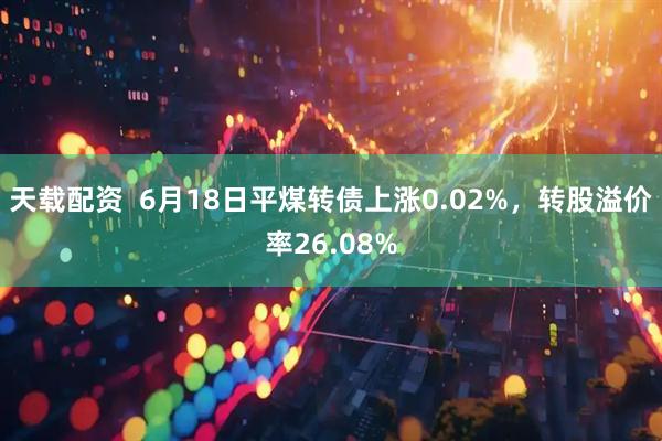 天载配资  6月18日平煤转债上涨0.02%，转股溢价率26.08%